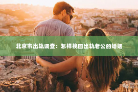 北京市出轨调查：怎样挽回出轨老公的婚姻
