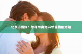 北京市侦探：怎样写离婚书才能挽回婚姻