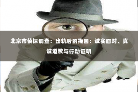 北京市侦探调查：出轨后的挽回：诚实面对、真诚道歉与行动证明