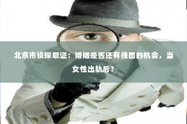 北京市侦探取证：婚姻是否还有挽回的机会，当女性出轨后？