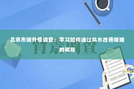 北京市婚外情调查：学习如何通过风水改善婚姻的视频